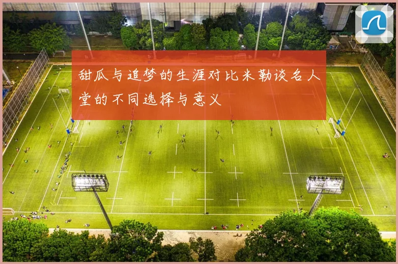 甜瓜与追梦的生涯对比米勒谈名人堂的不同选择与意义