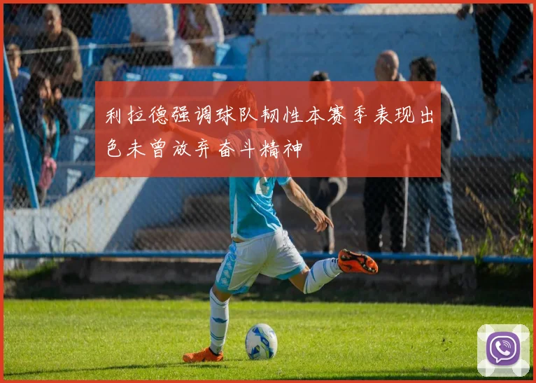 利拉德强调球队韧性本赛季表现出色未曾放弃奋斗精神