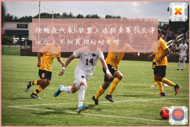 杨瀚森代表G联盟入选新秀赛引发争议众人不知真相纷纷开喷