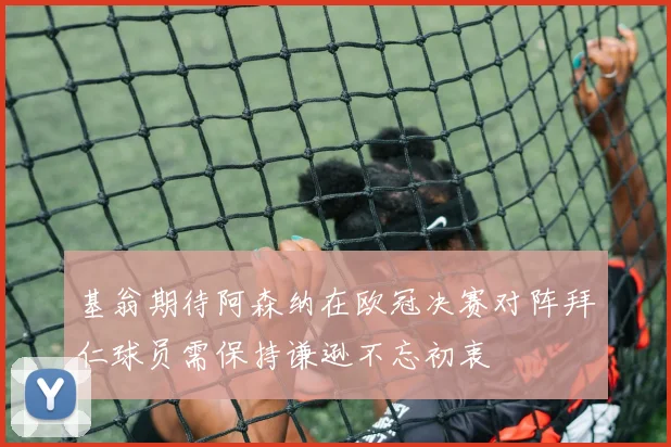 基翁期待阿森纳在欧冠决赛对阵拜仁球员需保持谦逊不忘初衷