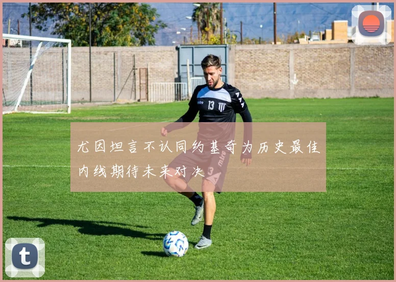 尤因坦言不认同约基奇为历史最佳内线期待未来对决