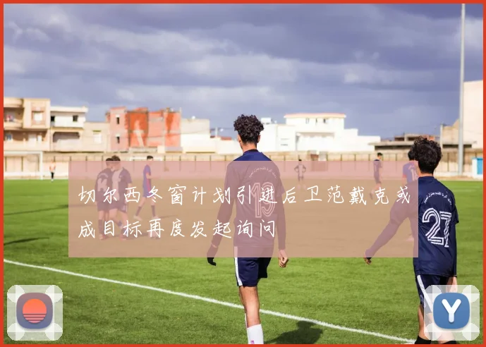 切尔西冬窗计划引进后卫范戴克或成目标再度发起询问