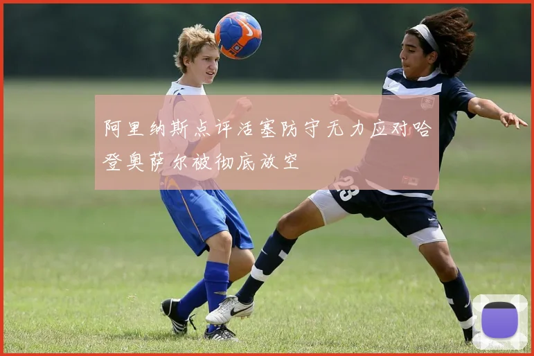 阿里纳斯点评活塞防守无力应对哈登奥萨尔被彻底放空