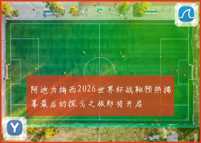 阿迪为梅西2026世界杯战靴预热揭幕最后的探戈之旅即将开启